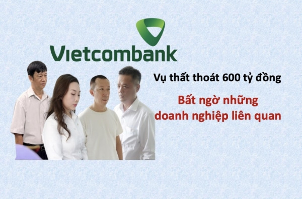 Vụ khởi tố 4 cán bộ Vietcombank làm thất thoát 600 tỷ đồng: Bất ngờ các doanh nghiệp liên quan