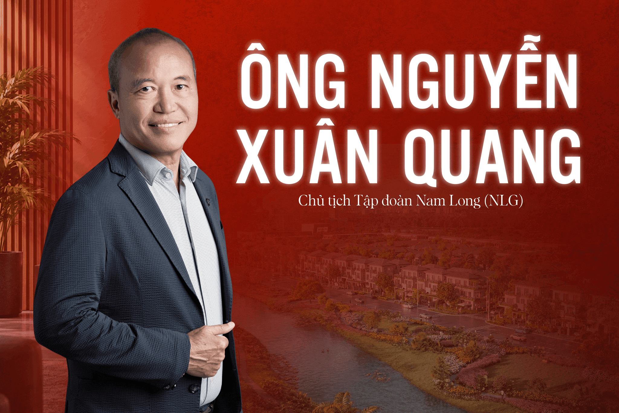 Chủ tịch Nam Long (NLG) Nguyễn Xuân Quang: Giá trị thực của bất động sản là biến bản vẽ thành nơi đáng sống