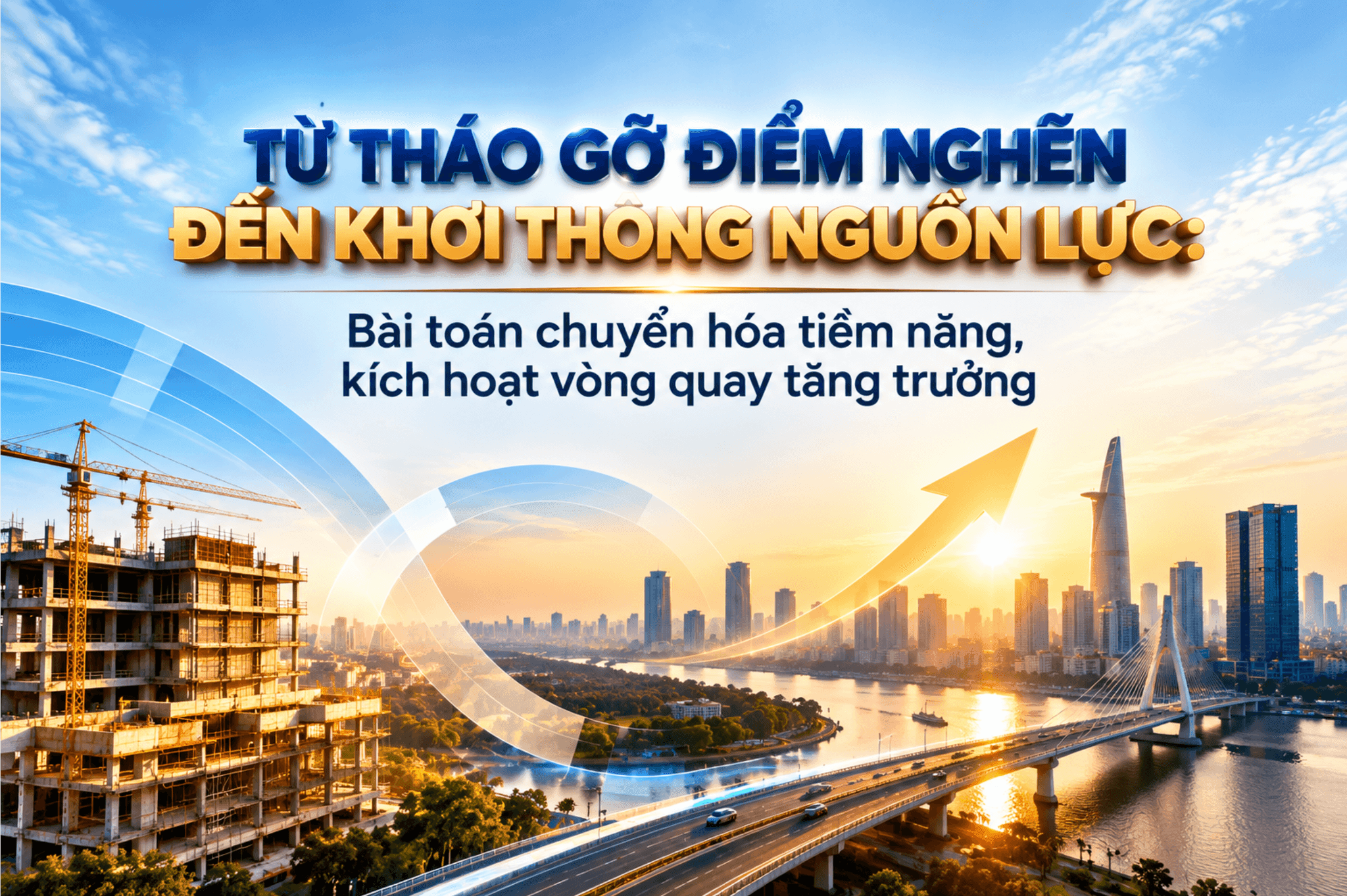 Từ tháo gỡ điểm nghẽn đến khơi thông nguồn lực: Bài toán chuyển hóa tiềm năng, kích hoạt vòng quay tăng trưởng