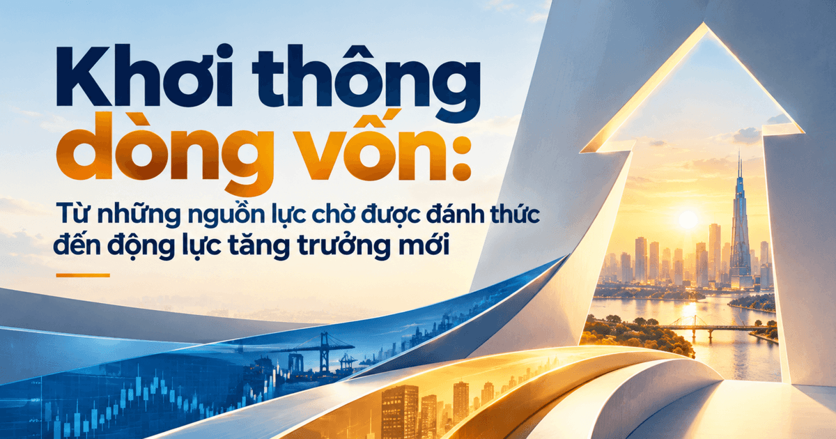 Khơi thông dòng vốn: Từ những nguồn lực chờ được đánh thức đến động lực tăng trưởng mới