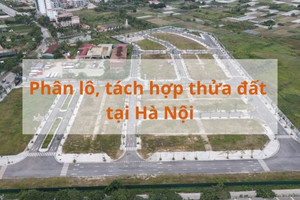 Phân lô, tách hợp thửa đất tại Hà Nội sắp có thay đổi lớn