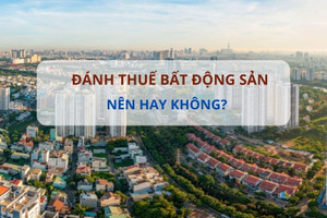 Nhức nhối chuyện 'găm hàng' chờ thời: Cần đánh thuế bất động sản để tránh các cơn 'sốt đất'