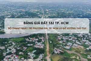 Được Bộ TN&MT ủng hộ phương án điều chỉnh Bảng giá đất, TP. HCM vẫn chờ 'gỡ vướng' về thủ tục