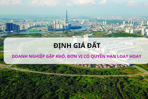 Định giá đất: Doanh nghiệp gặp khó, đơn vị có quyền hạn cũng loay hoay