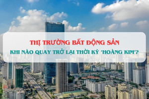 Cần một vài năm nữa, thị trường bất động sản mới quay lại thời kỳ 'hoàng kim'