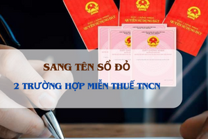 Từ hôm nay, 2 trường hợp này sẽ được miễn thuế TNCN khi sang tên sổ đỏ