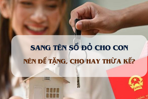 Từ nay, cha mẹ sang tên sổ đỏ cho con nên để tặng, cho hay thừa kế?