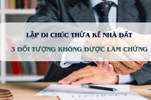 Từ nay, 3 đối tượng này không được làm chứng di chúc thừa kế nhà, đất