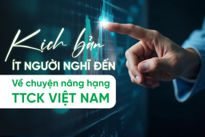 Kịch bản ít người nghĩ đến về chuyện nâng hạng TTCK Việt Nam