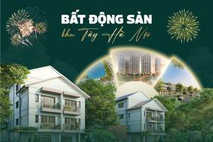 Vì sao khu Tây Hà Nội trở thành ngôi sao sáng trong kỷ nguyên mới của thị trường BĐS?