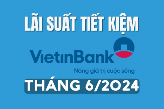 Lãi suất tiền gửi Vietinbank mới nhất tháng 6/2024