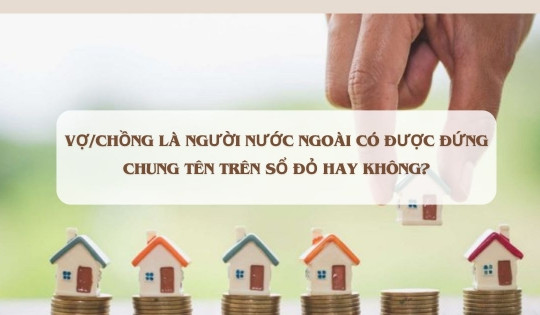 Chồng/vợ là người nước ngoài có được cùng đứng tên trên sổ đỏ hay không?