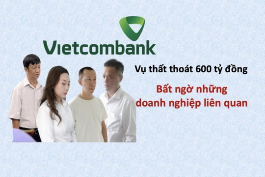 Vụ khởi tố 4 cán bộ Vietcombank làm thất thoát 600 tỷ đồng: Bất ngờ các doanh nghiệp liên quan