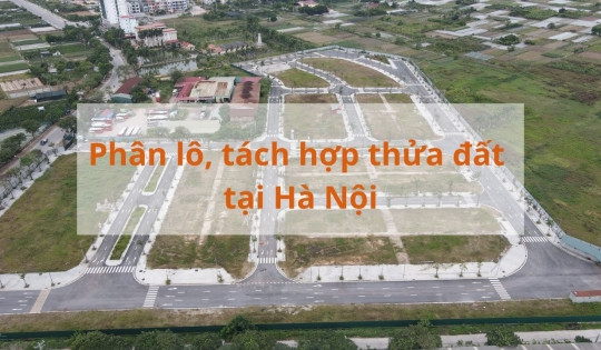 Phân lô, tách hợp thửa đất tại Hà Nội sắp có thay đổi lớn