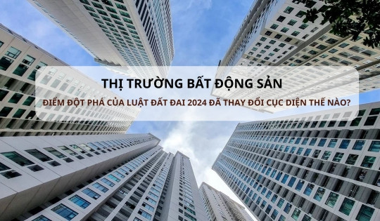 Đột phá mới nào trong Luật Đất đai 2024 đang dần thay đổi cục diện của thị trường bất động sản?