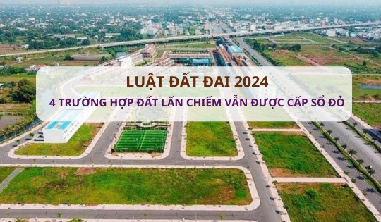 4 trường hợp đất lấn chiếm vẫn được cấp sổ đỏ theo Luật Đất đai 2024