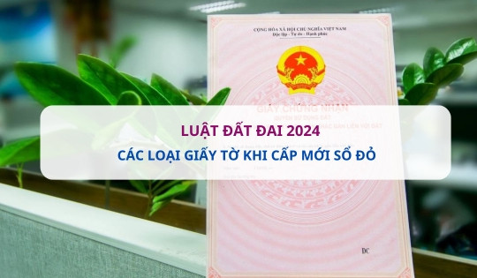 Luật Đất đai 2024: Để được cấp mới sổ đỏ cần những giấy tờ gì?