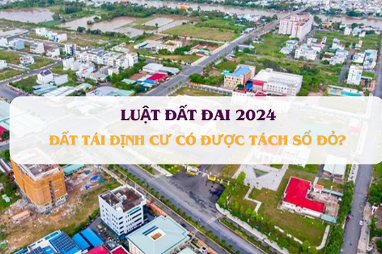 Luật Đất đai 2024: Đất tái định cư có được tách sổ đỏ hay không?