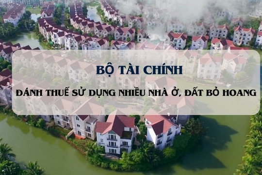 Bộ Tài chính nói gì về việc đánh thuế sử dụng nhiều nhà ở, đất bỏ hoang?