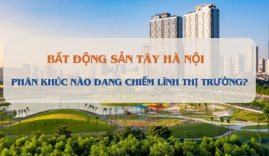 Phân khúc nào đang chiếm lĩnh thị trường phía Tây Hà Nội?