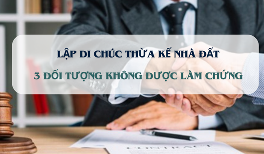 Từ nay, 3 đối tượng này không được làm chứng di chúc thừa kế nhà, đất