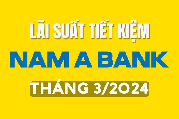Lãi suất tiết kiệm Nam A Bank mới nhất tháng 3/2024